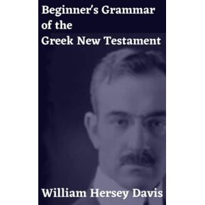 Davis, William Hersey Beginner's Grammar of the Greek New Testament Davis, William Hersey Beginner's Grammar of the Greek New Testament