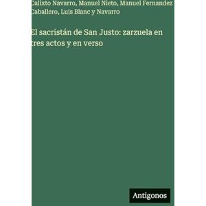 Navarro, Calixto El sacristán de San Justo: zarzuela en tres actos y en verso Navarro, Calixto El sacristán de San Justo: zarzuela en tres actos y en verso