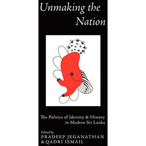 Jeganathan, Pradeep Unmaking the Nation: The Politics of Identity & History in Modern Sri Lanka: The Politics of Identity and History in Modern Sri Lanka Jeganathan, Pradeep Unmaking the Nation: The Politics of Identity & History in Modern Sri Lanka: The Politics of Identity and History in Modern Sri Lanka