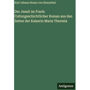 Braun Der Jesuit im Frack: Culturgeschichtlicher Roman aus den Zeiten der Kaiserin Maria Theresia Braun Der Jesuit im Frack: Culturgeschichtlicher Roman aus den Zeiten der Kaiserin Maria Theresia