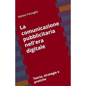 Pazzaglia, Matteo La comunicazione pubblicitaria nell'era digitale: Teoria, strategie e pratiche Pazzaglia, Matteo La comunicazione pubblicitaria nell'era digitale: Teoria, strategie e pratiche