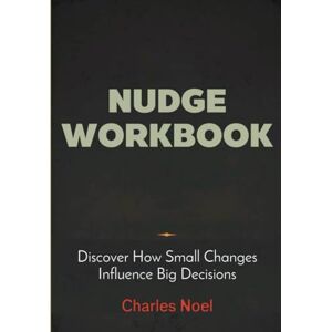 Noel, Charles Nudge Workbook: Discover How Small Changes Influence Big Decisions Noel, Charles Nudge Workbook: Discover How Small Changes Influence Big Decisions