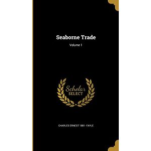 Fayle, Charles Ernest 1881- Seaborne Trade; Volume 1 Fayle, Charles Ernest 1881- Seaborne Trade; Volume 1