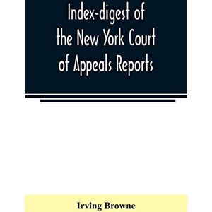 Browne, Irving Index-digest of the New York Court of Appeals reports: including Volumes 1-95 of the regular series, Keyes, Abbott's Court of Appeals decisions and transcript appeals Browne, Irving Index-digest of the New York Court of Appeals reports: including Volumes 1-95 of the regular series, Keyes, Abbott's Court of Appeals decisions and transcript appeals