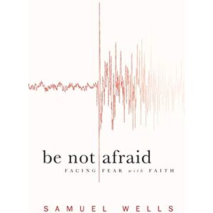 Wells, Samuel Be Not Afraid: Facing Fear with Faith Wells, Samuel Be Not Afraid: Facing Fear with Faith