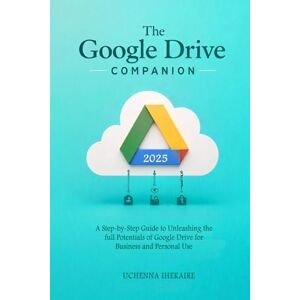 IHEKAIRE, UCHENNA The GOOGLE DRIVE COMPANION: A Step-by-Step Guide to Unleashing the full Potentials of Google Drive for Business and Personal Use (Google Workspace User Guides) IHEKAIRE, UCHENNA The GOOGLE DRIVE COMPANION: A Step-by-Step Guide to Unleashing the full Potentials of Google Drive for Business and Personal Use (Google Workspace User Guides)