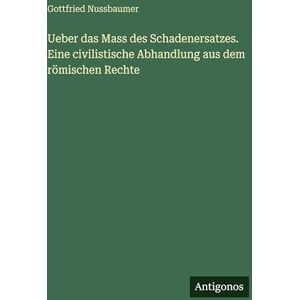 Nussbaumer, Gottfried Ueber das Mass des Schadenersatzes. Eine civilistische Abhandlung aus dem römischen Rechte Nussbaumer, Gottfried Ueber das Mass des Schadenersatzes. Eine civilistische Abhandlung aus dem römischen Rechte