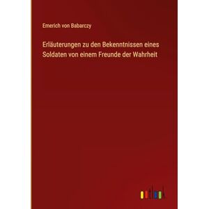 Babarczy, Emerich von Erläuterungen zu den Bekenntnissen eines Soldaten von einem Freunde der Wahrheit Babarczy, Emerich von Erläuterungen zu den Bekenntnissen eines Soldaten von einem Freunde der Wahrheit