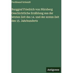 Schmidt, Ferdinand Burggraf Friedrich von Nürnberg Geschichtliche Erzählung aus der letzten Zeit des 14. und der ersten Zeit des 15. Jahrhunderts Schmidt, Ferdinand Burggraf Friedrich von Nürnberg Geschichtliche Erzählung aus der letzten Zeit des 14. und der ersten Zeit des 15. Jahrhunderts