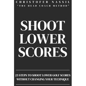 Nassil, Christofer Shoot Lower Scores: 25 steps to shoot lower golf scores without changing your technique (The Head Coach Method) Nassil, Christofer Shoot Lower Scores: 25 steps to shoot lower golf scores without changing your technique (The Head Coach Method)