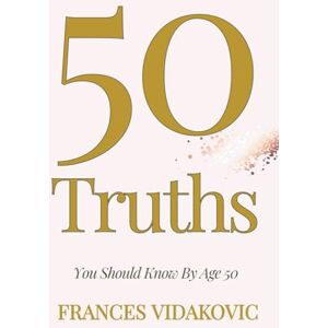 Vidakovic, Frances 50 Truths: You Should Know By Age 50 Vidakovic, Frances 50 Truths: You Should Know By Age 50