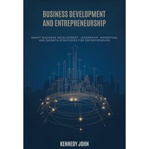John, Kennedy Business Development and Entrepreneurship: Smart Business Development, Leadership, Marketing, and Growth Strategies for Entrepreneurs John, Kennedy Business Development and Entrepreneurship: Smart Business Development, Leadership, Marketing, and Growth Strategies for Entrepreneurs