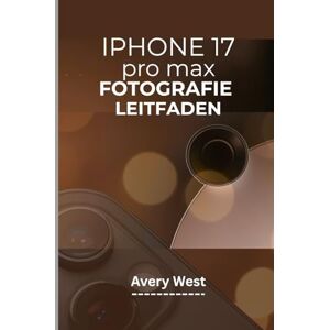 Avery IPHONE 17 PRO MAX FOTOGRAFIE LEITFADEN: Professionelle Kameranutzung und Videografie. Tipps und Tricks für brillante Bilder mit den neuesten Funktionen von Apple Avery IPHONE 17 PRO MAX FOTOGRAFIE LEITFADEN: Professionelle Kameranutzung und Videografie. Tipps und Tricks für brillante Bilder mit den neuesten Funktionen von Apple