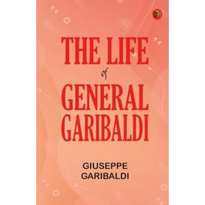 Giuseppe Garibaldi The Life of General Garibaldi Giuseppe Garibaldi The Life of General Garibaldi
