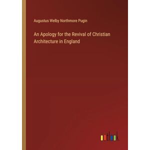 Pugin, Augustus Welby Northmore An Apology for the Revival of Christian Architecture in England Pugin, Augustus Welby Northmore An Apology for the Revival of Christian Architecture in England