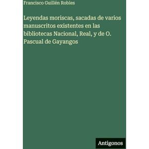 Guillén Robles, Francisco Leyendas moriscas, sacadas de varios manuscritos existentes en las bibliotecas Nacional, Real, y de O. Pascual de Gayangos Guillén Robles, Francisco Leyendas moriscas, sacadas de varios manuscritos existentes en las bibliotecas Nacional, Real, y de O. Pascual de Gayangos