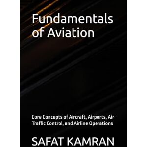 KAMRAN, SAFAT Fundamentals of Aviation: Core Concepts of Aircraft, Airports, Air Traffic Control, and Airline Operations (Aviation Essentials Series) KAMRAN, SAFAT Fundamentals of Aviation: Core Concepts of Aircraft, Airports, Air Traffic Control, and Airline Operations (Aviation Essentials Series)