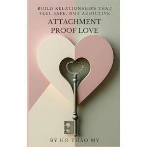 Ho Thao, My Attachment-Proof Love: Build Relationships That Feel Safe, Not Addictive Ho Thao, My Attachment-Proof Love: Build Relationships That Feel Safe, Not Addictive