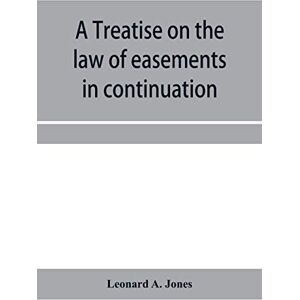 A Jones, Leonard A treatise on the law of easements in continuation of the author's Treatise on the law of real property A Jones, Leonard A treatise on the law of easements in continuation of the author's Treatise on the law of real property