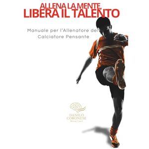 Coronese, Danilo Allena la Mente, Libera il Talento: Manuale per l'Allenatore del Calciatore Pensante Coronese, Danilo Allena la Mente, Libera il Talento: Manuale per l'Allenatore del Calciatore Pensante
