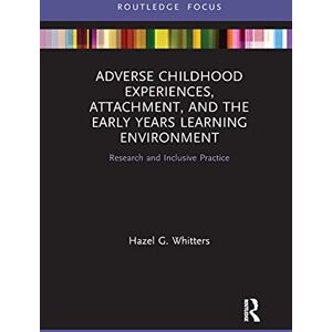 Whitters, Hazel G. Adverse Childhood Experiences, Attachment, and the Early Years Learning Environment: Research and Inclusive Practice Whitters, Hazel G. Adverse Childhood Experiences, Attachment, and the Early Years Learning Environment: Research and Inclusive Practice