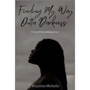Michelle, Briyanna Finding My Way Outta Darkness: A Story Of Unconditional Love: 1 Michelle, Briyanna Finding My Way Outta Darkness: A Story Of Unconditional Love: 1
