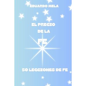 Mela, Eduardo El Precio de la Fe: 50 Lecciones de Fe: 4 (Saga Reglas Para El Éxito) Mela, Eduardo El Precio de la Fe: 50 Lecciones de Fe: 4 (Saga Reglas Para El Éxito)