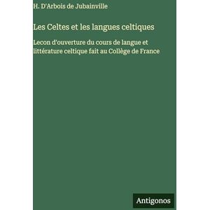 D'Arbois de Jubainville, H Les Celtes et les langues celtiques: Lecon d'ouverture du cours de langue et littérature celtique fait au Collège de France D'Arbois de Jubainville, H Les Celtes et les langues celtiques: Lecon d'ouverture du cours de langue et littérature celtique fait au Collège de France