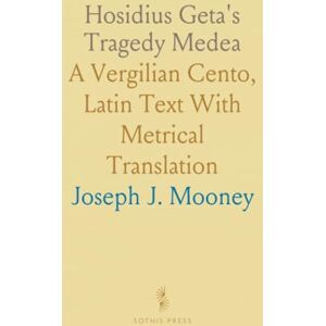 Joseph J., Mooney Hosidius Geta's Tragedy Medea: A Vergilian Cento, Latin Text With Metrical Translation Joseph J., Mooney Hosidius Geta's Tragedy Medea: A Vergilian Cento, Latin Text With Metrical Translation