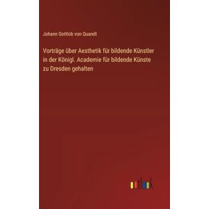 Quandt, Johann Gottlob von Vorträge über Aesthetik für bildende Künstler in der Königl. Academie für bildende Künste zu Dresden gehalten Quandt, Johann Gottlob von Vorträge über Aesthetik für bildende Künstler in der Königl. Academie für bildende Künste zu Dresden gehalten