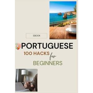 Almeida, Daniela Portuguese 100 Hacks for Beginners: Perfect for Beginners, Travelers, Expats, and Language Lovers. Learn Fast Without Grammar Head. Essential European Portuguese Phrases for Real-Life Conversations Almeida, Daniela Portuguese 100 Hacks for Beginners: Perfect for Beginners, Travelers, Expats, and Language Lovers. Learn Fast Without Grammar Head. Essential European Portuguese Phrases for Real-Life Conversations
