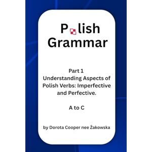 Cooper, Dorota Part 1 Understanding Aspects of Polish Verbs: Imperfective and Perfective. A to C Cooper, Dorota Part 1 Understanding Aspects of Polish Verbs: Imperfective and Perfective. A to C