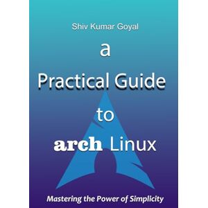 Goyal, Shiv Kumar a Practical Guide to Arch Linux Goyal, Shiv Kumar a Practical Guide to Arch Linux