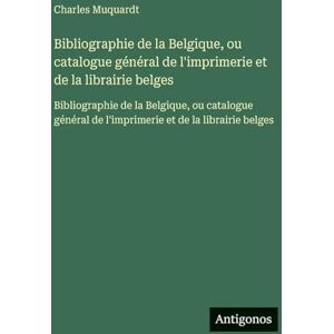 Muquardt, Charles Bibliographie de la Belgique, ou catalogue général de l'imprimerie et de la librairie belges: Bibliographie de la Belgique, ou catalogue général de l'imprimerie et de la librairie belges Muquardt, Charles Bibliographie de la Belgique, ou catalogue général de l'imprimerie et de la librairie belges: Bibliographie de la Belgique, ou catalogue général de l'imprimerie et de la librairie belges
