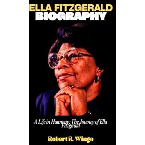 Wingo, Robert R. Ella Fitzgerald Biography: A Life in Harmony: The Journey of Ella Fitzgerald Wingo, Robert R. Ella Fitzgerald Biography: A Life in Harmony: The Journey of Ella Fitzgerald