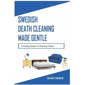 VANCE, ECHO Swedish Death Cleaning Made Gentle:: A Caring Guide to Clearing Clutter VANCE, ECHO Swedish Death Cleaning Made Gentle:: A Caring Guide to Clearing Clutter