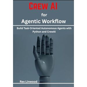 Linwood, Rex Crew AI for Agentic Workflow: Build Task-Oriented Autonomous Agents with Python and CrewAI Linwood, Rex Crew AI for Agentic Workflow: Build Task-Oriented Autonomous Agents with Python and CrewAI