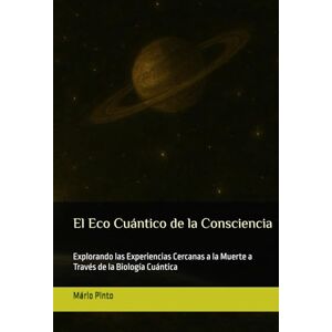 Pinto, Mário J. P. El Eco Cuántico de la Conciencia: Explorando las Experiencias Cercanas a la Muerte a Través de la Biología Cuántica Pinto, Mário J. P. El Eco Cuántico de la Conciencia: Explorando las Experiencias Cercanas a la Muerte a Través de la Biología Cuántica