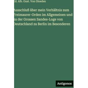 Gloeden, Ed Alb Gust Von Ausschluß über mein Verhältnis zum Freimaurer-Orden im Allgemeinen und zu der Grossen Sandes-Loge von Deutschland zu Berlin im Besonderen Gloeden, Ed Alb Gust Von Ausschluß über mein Verhältnis zum Freimaurer-Orden im Allgemeinen und zu der Grossen Sandes-Loge von Deutschland zu Berlin im Besonderen