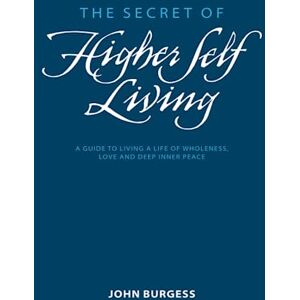 Burgess, John The Secret of Higher Self Living: A Guide to living a live of wholeness, purpose and deep inner-peace. Burgess, John The Secret of Higher Self Living: A Guide to living a live of wholeness, purpose and deep inner-peace.