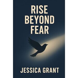 Grant, Jessica Rise Beyond Fear: A Practical Guide to Conquering Anxiety, Reframing Negative Thoughts, and Transforming Setbacks into Success Grant, Jessica Rise Beyond Fear: A Practical Guide to Conquering Anxiety, Reframing Negative Thoughts, and Transforming Setbacks into Success