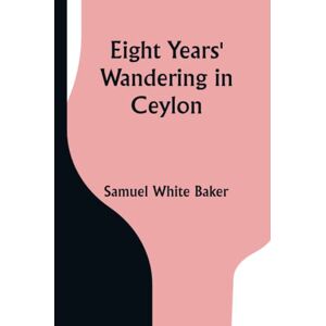Samuel White Baker Eight Years' Wandering in Ceylon Samuel White Baker Eight Years' Wandering in Ceylon