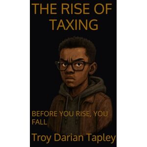 Tapley, Troy Darian THE RISE OF TAXING: BEFORE YOU RISE, YOU FALL: 1 Tapley, Troy Darian THE RISE OF TAXING: BEFORE YOU RISE, YOU FALL: 1