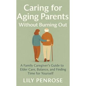 Penrose, Lily Caring for Aging Parents Without Burning Out: A Family Caregiver’s Guide to Elder Care, Balance, and Finding Time for Yourself Penrose, Lily Caring for Aging Parents Without Burning Out: A Family Caregiver’s Guide to Elder Care, Balance, and Finding Time for Yourself