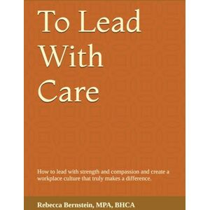 Bernstein, Rebecca To Lead With Care: How to lead with strength and compassion and create a workplace culture that truly makes a difference. Bernstein, Rebecca To Lead With Care: How to lead with strength and compassion and create a workplace culture that truly makes a difference.
