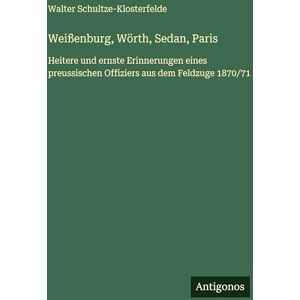 Schultze-Klosterfelde, Walter Weißenburg, Wörth, Sedan, Paris: Heitere und ernste Erinnerungen eines preussischen Offiziers aus dem Feldzuge 1870/71 Schultze-Klosterfelde, Walter Weißenburg, Wörth, Sedan, Paris: Heitere und ernste Erinnerungen eines preussischen Offiziers aus dem Feldzuge 1870/71