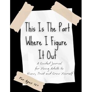 ROSE, MYRNIM This Is the Part Where I Figure It Out: A Guided Journal for Young Adults to Help You Know, Trust, and Grow Yourself ROSE, MYRNIM This Is the Part Where I Figure It Out: A Guided Journal for Young Adults to Help You Know, Trust, and Grow Yourself