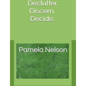 Nelson Ph.D., Pamela Declutter. Discern. Decide Nelson Ph.D., Pamela Declutter. Discern. Decide