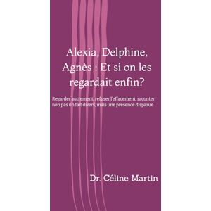 Martin, Dr. Céline Alexia, Delphine, Agnès : Et si on les regardait enfin ?: Regarder autrement, refuser l’effacement, raconter non pas un fait divers, mais une présence ... société – Mémoire, violences et invisibles) Martin, Dr. Céline Alexia, Delphine, Agnès : Et si on les regardait enfin ?: Regarder autrement, refuser l’effacement, raconter non pas un fait divers, mais une présence ... société – Mémoire, violences et invisibles)