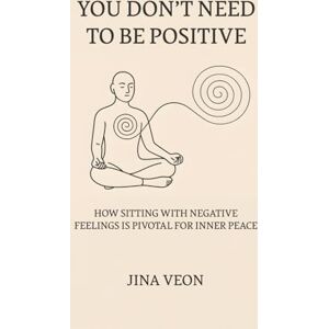 Veon, Jina You Don’t Need to Be Positive: How Sitting with Negative Feelings Is Pivotal for Inner Peace Veon, Jina You Don’t Need to Be Positive: How Sitting with Negative Feelings Is Pivotal for Inner Peace
